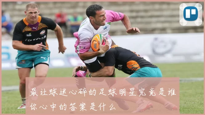 最让球迷心碎的足球明星究竟是谁你心中的答案是什么