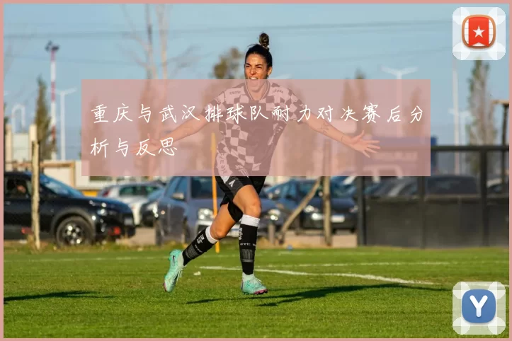重庆与武汉排球队耐力对决赛后分析与反思