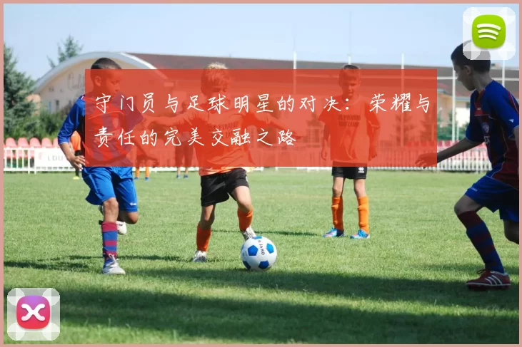 守门员与足球明星的对决：荣耀与责任的完美交融之路