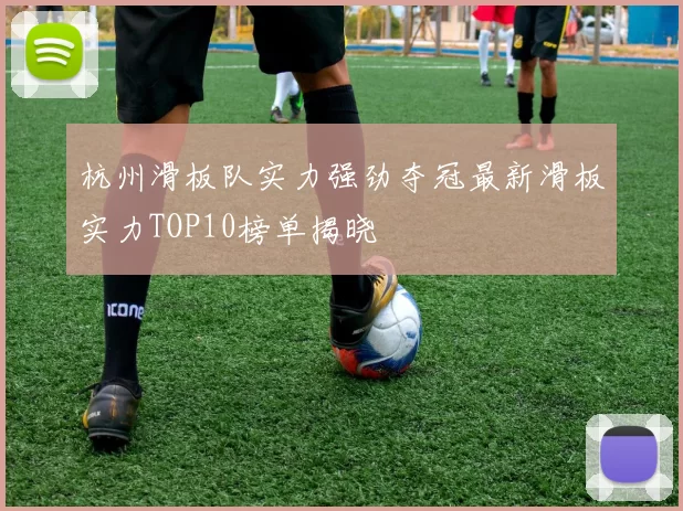 杭州滑板队实力强劲夺冠最新滑板实力TOP10榜单揭晓