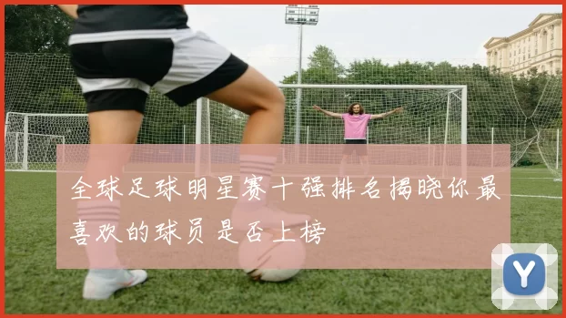 全球足球明星赛十强排名揭晓你最喜欢的球员是否上榜