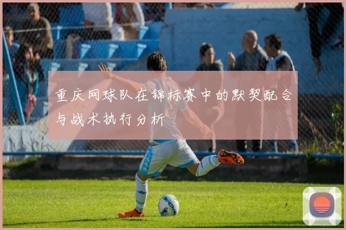 重庆网球队在锦标赛中的默契配合与战术执行分析
