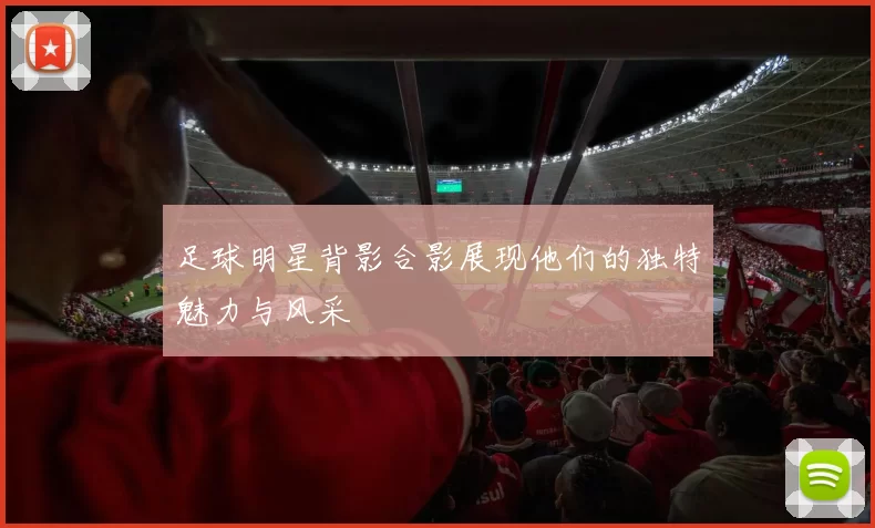 足球明星背影合影展现他们的独特魅力与风采