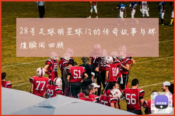 28号足球明星球门的传奇故事与辉煌瞬间回顾
