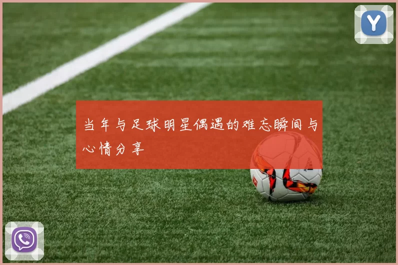 当年与足球明星偶遇的难忘瞬间与心情分享