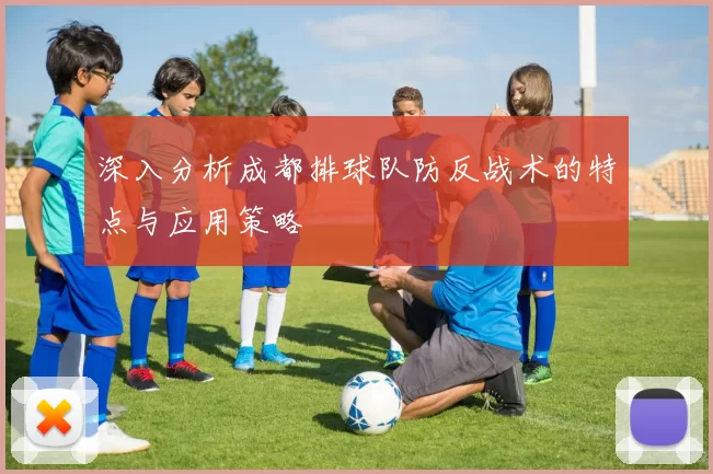 深入分析成都排球队防反战术的特点与应用策略