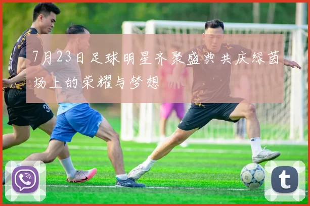 7月23日足球明星齐聚盛典共庆绿茵场上的荣耀与梦想