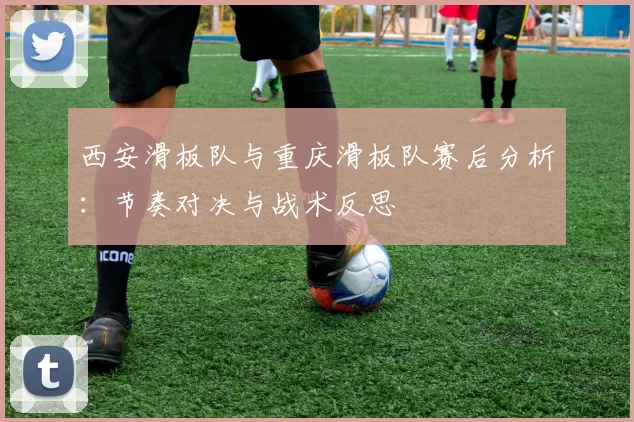 西安滑板队与重庆滑板队赛后分析：节奏对决与战术反思
