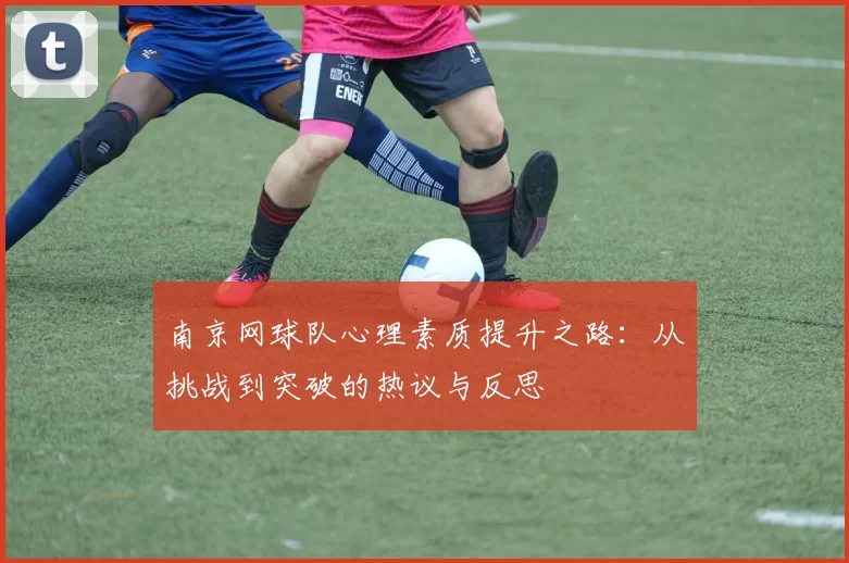 南京网球队心理素质提升之路：从挑战到突破的热议与反思