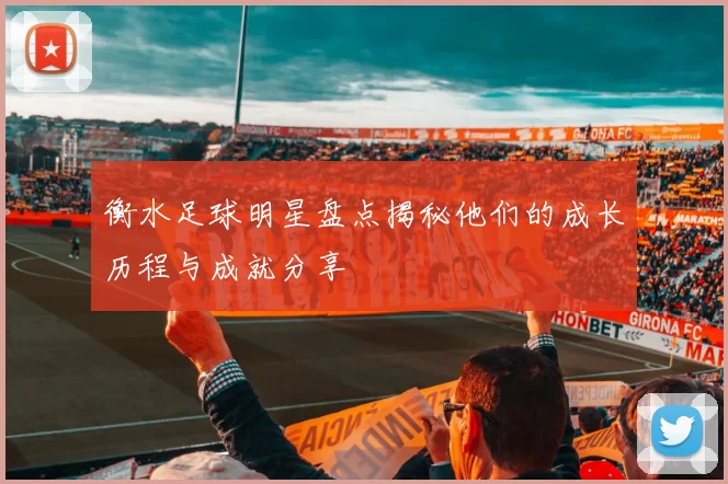 衡水足球明星盘点揭秘他们的成长历程与成就分享