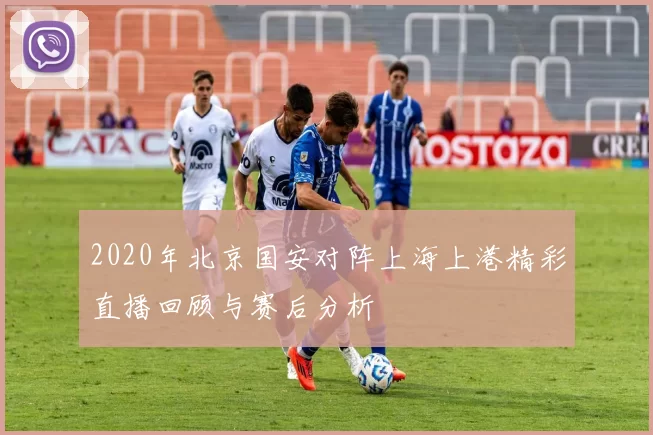 2020年北京国安对阵上海上港精彩直播回顾与赛后分析