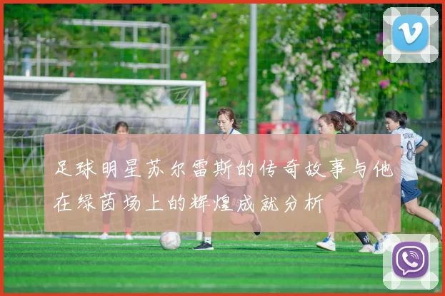 足球明星苏尔雷斯的传奇故事与他在绿茵场上的辉煌成就分析