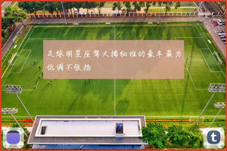 足球明星座驾大揭秘谁的豪车最为低调不张扬