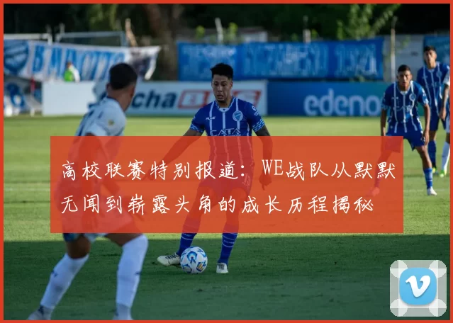 高校联赛特别报道：WE战队从默默无闻到崭露头角的成长历程揭秘