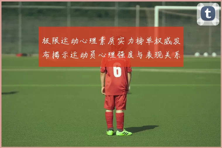 极限运动心理素质实力榜单权威发布揭示运动员心理强度与表现关系