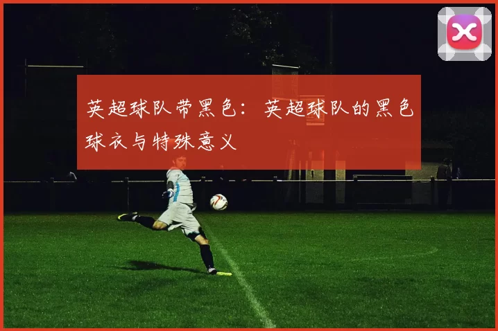 英超球队带黑色：英超球队的黑色球衣与特殊意义