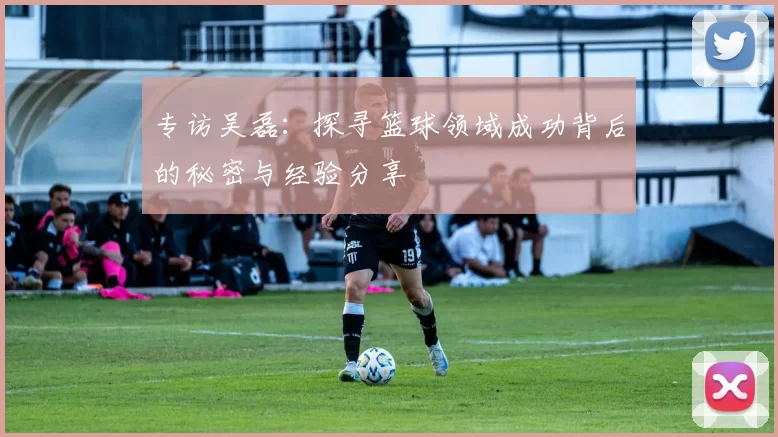 专访吴磊：探寻篮球领域成功背后的秘密与经验分享