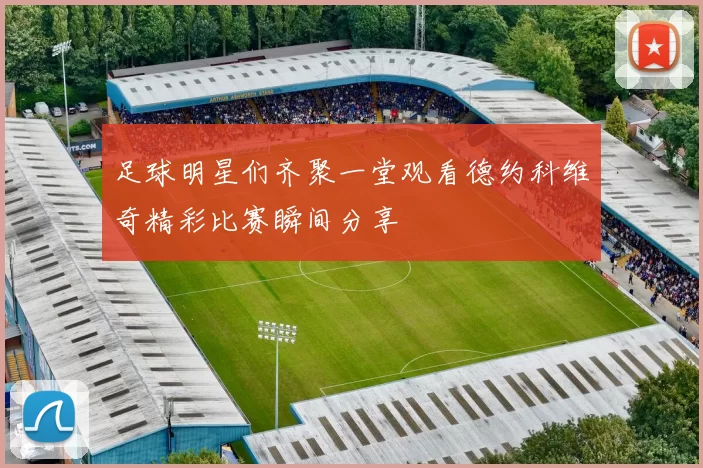 足球明星们齐聚一堂观看德约科维奇精彩比赛瞬间分享