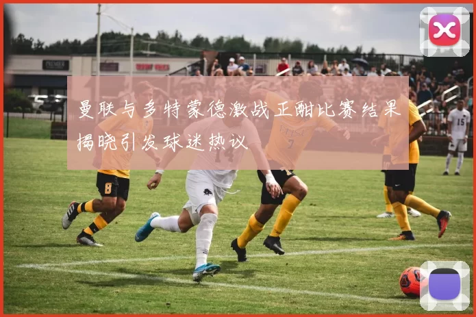 曼联与多特蒙德激战正酣比赛结果揭晓引发球迷热议