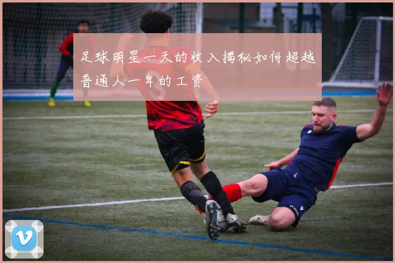 足球明星一天的收入揭秘如何超越普通人一年的工资