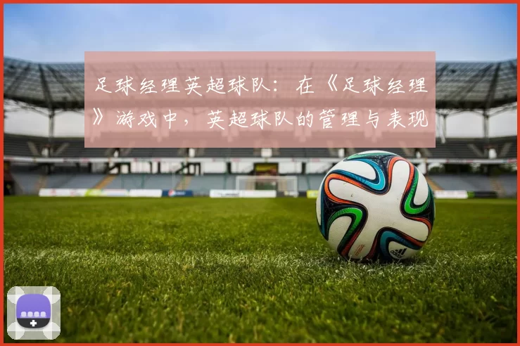 足球经理英超球队：在《足球经理》游戏中，英超球队的管理与表现