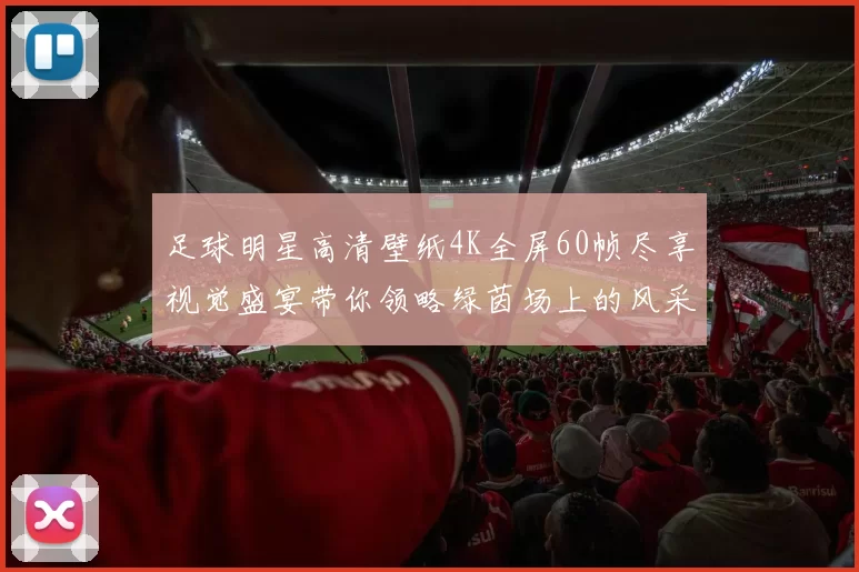 足球明星高清壁纸4K全屏60帧尽享视觉盛宴带你领略绿茵场上的风采与激情