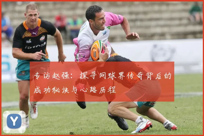 专访赵强：探寻网球界传奇背后的成功秘诀与心路历程