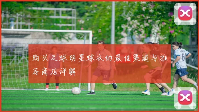 购买足球明星球衣的最佳渠道与推荐商店详解