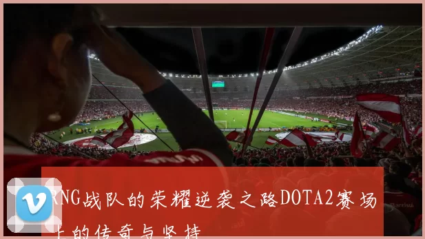 RNG战队的荣耀逆袭之路DOTA2赛场上的传奇与坚持