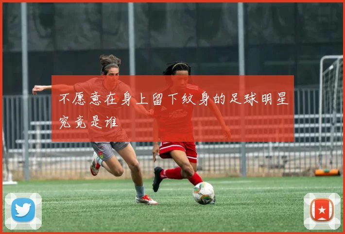 不愿意在身上留下纹身的足球明星究竟是谁