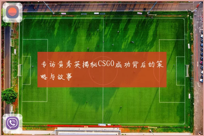 专访黄秀英揭秘CSGO成功背后的策略与故事