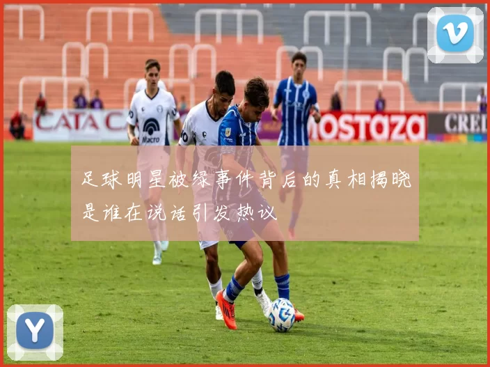 足球明星被绿事件背后的真相揭晓是谁在说话引发热议