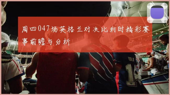 周四047场英格兰对决比利时精彩赛事前瞻与分析