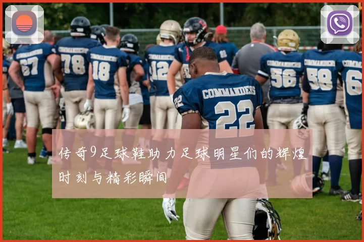 传奇9足球鞋助力足球明星们的辉煌时刻与精彩瞬间