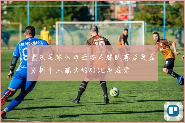 重庆足球队与西安足球队赛后复盘分析个人能力的对比与启示
