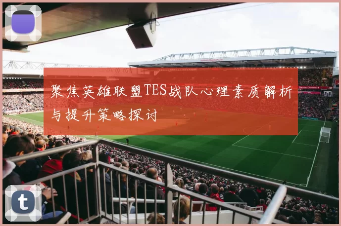 聚焦英雄联盟TES战队心理素质解析与提升策略探讨