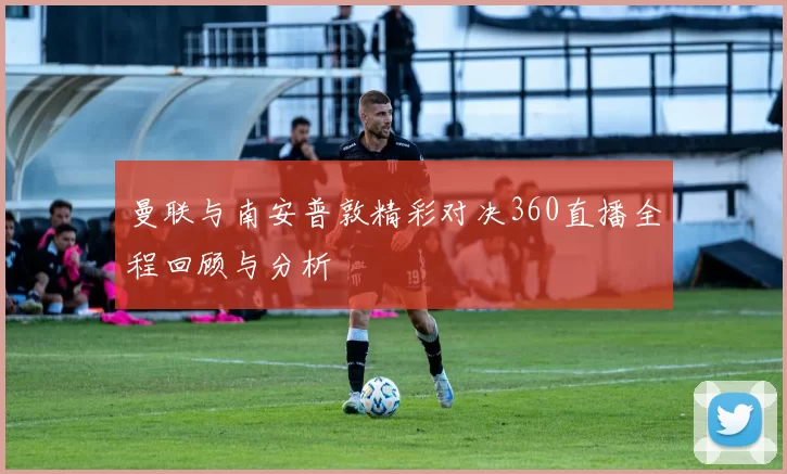 曼联与南安普敦精彩对决360直播全程回顾与分析