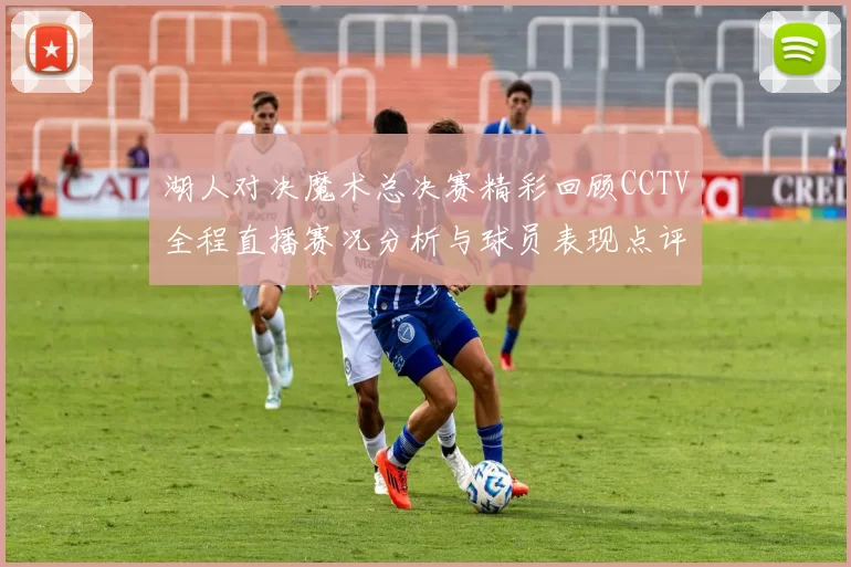 湖人对决魔术总决赛精彩回顾CCTV全程直播赛况分析与球员表现点评