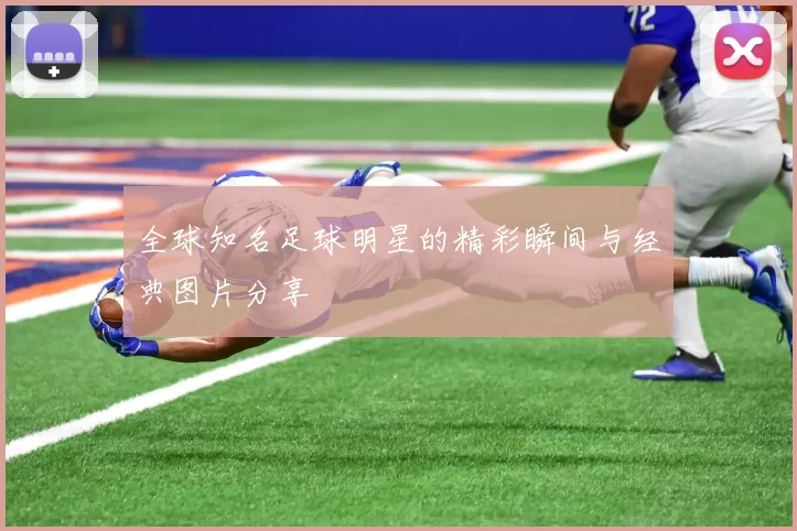 全球知名足球明星的精彩瞬间与经典图片分享