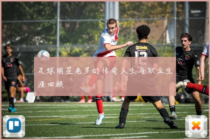 足球明星老罗的传奇人生与职业生涯回顾