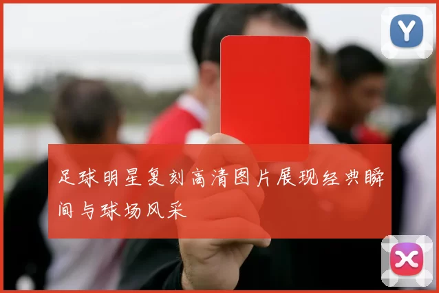 足球明星复刻高清图片展现经典瞬间与球场风采