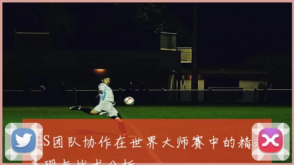TES团队协作在世界大师赛中的精彩表现与战术分析
