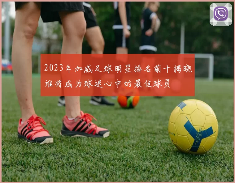 2023年加威足球明星排名前十揭晓谁将成为球迷心中的最佳球员