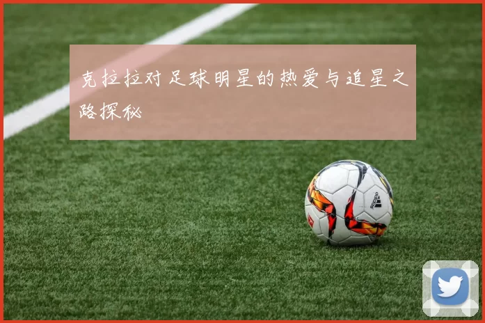 克拉拉对足球明星的热爱与追星之路探秘