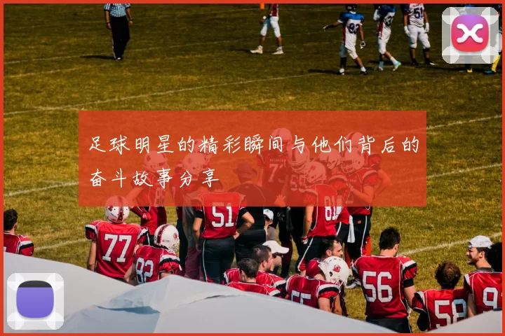 足球明星的精彩瞬间与他们背后的奋斗故事分享