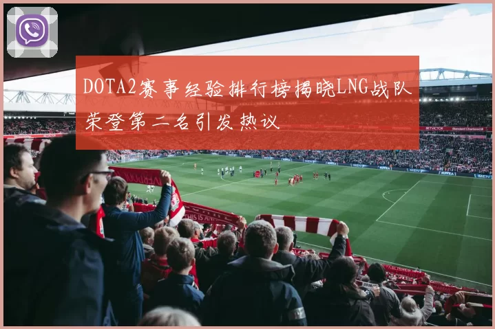 DOTA2赛事经验排行榜揭晓LNG战队荣登第二名引发热议