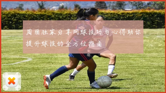 周丽独家分享网球技巧与心得助你提升球技的全方位指南