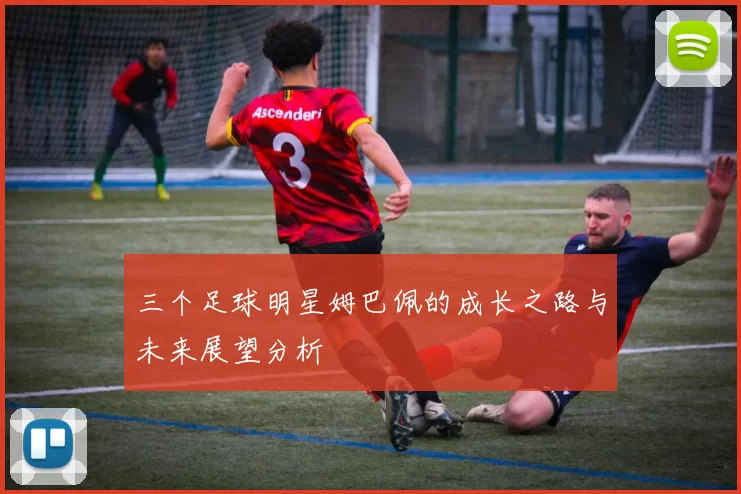 三个足球明星姆巴佩的成长之路与未来展望分析