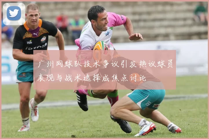 广州网球队技术争议引发热议球员表现与战术选择成焦点讨论