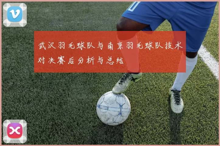 武汉羽毛球队与南京羽毛球队技术对决赛后分析与总结